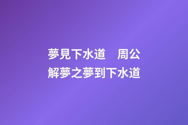 夢見下水道　周公解夢之夢到下水道